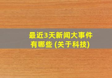 最近3天新闻大事件有哪些 (关于科技)